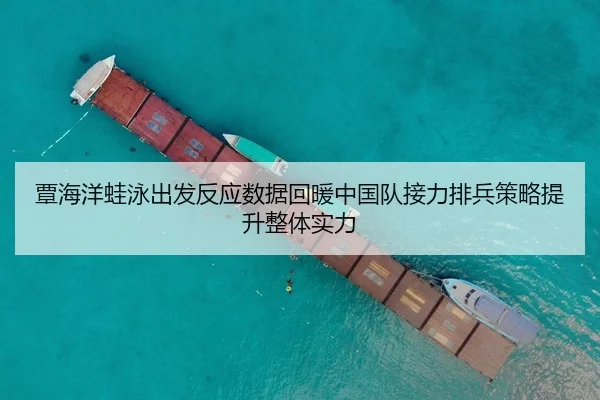 覃海洋蛙泳出发反应数据回暖中国队接力排兵策略提升整体实力