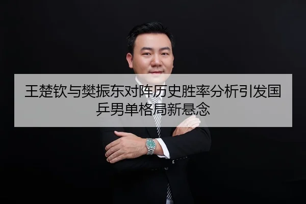 王楚钦与樊振东对阵历史胜率分析引发国乒男单格局新悬念