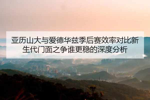 亚历山大与爱德华兹季后赛效率对比新生代门面之争谁更稳的深度分析