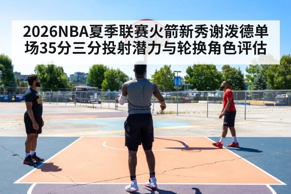 2026NBA夏季联赛火箭新秀谢泼德单场35分三分投射潜力与轮换角色评估