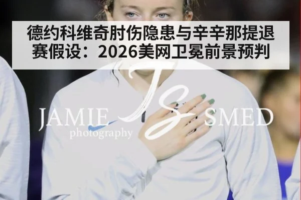 德约科维奇肘伤隐患与辛辛那提退赛假设：2026美网卫冕前景预判