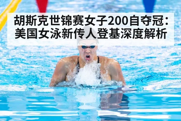 胡斯克世锦赛女子200自夺冠：美国女泳新传人登基深度解析