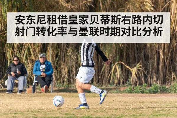 安东尼租借皇家贝蒂斯右路内切射门转化率与曼联时期对比分析