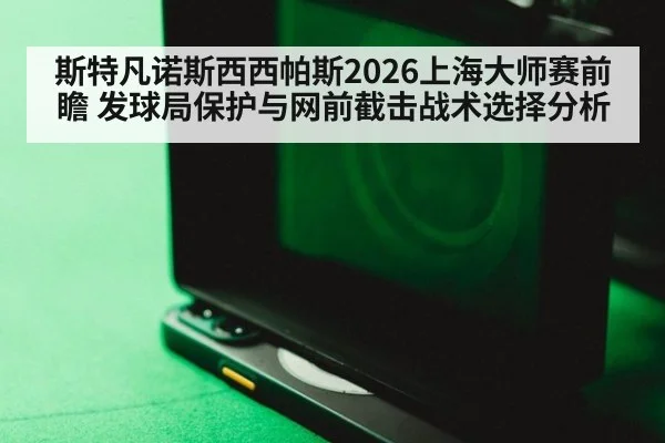 斯特凡诺斯西西帕斯2026上海大师赛前瞻 发球局保护与网前截击战术选择分析