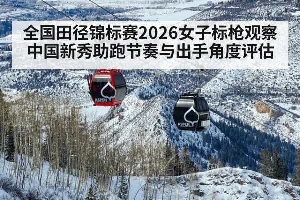 全国田径锦标赛2026女子标枪观察 中国新秀助跑节奏与出手角度评估