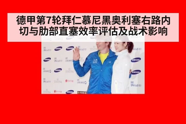 德甲第7轮拜仁慕尼黑奥利塞右路内切与肋部直塞效率评估及战术影响