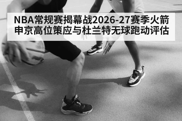 NBA常规赛揭幕战2026-27赛季火箭申京高位策应与杜兰特无球跑动评估