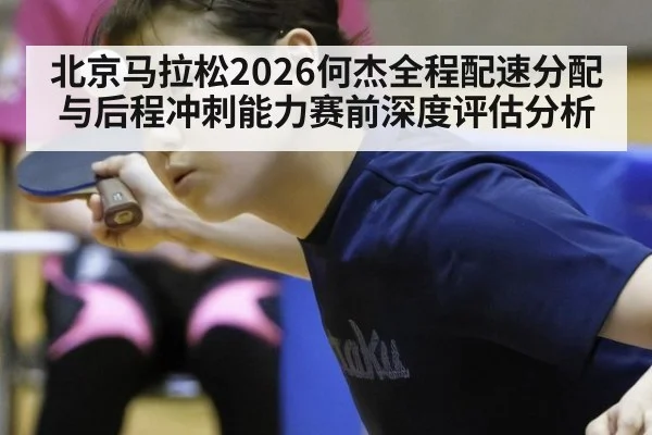 北京马拉松2026何杰全程配速分配与后程冲刺能力赛前深度评估分析