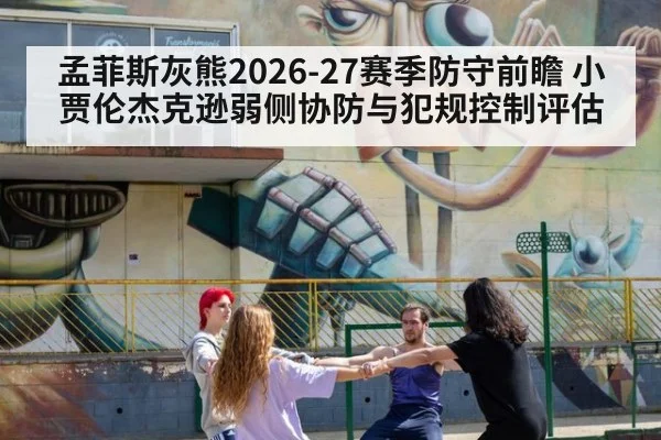 孟菲斯灰熊2026-27赛季防守前瞻 小贾伦杰克逊弱侧协防与犯规控制评估